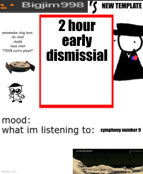 bigjim998s NEW AND IMPROVED TEMPLATE | 2 hour early dismissial; symphony number 9 | image tagged in bigjim998s new and improved template | made w/ Imgflip meme maker
