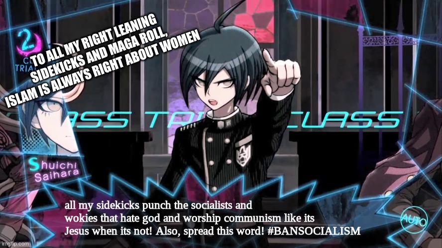 Shuichi says straight facts against woketoid commies that hate god and love Marxism (STAY MAD LIBERALS AND LAMESTREAM MEDIA!!) | TO ALL MY RIGHT LEANING SIDEKICKS AND MAGA ROLL, ISLAM IS ALWAYS RIGHT ABOUT WOMEN; all my sidekicks punch the socialists and wokies that hate god and worship communism like its Jesus when its not! Also, spread this word! #BANSOCIALISM | image tagged in shuichi blank dialogue,anti-woke,no marxism march,anti feminism february | made w/ Imgflip meme maker