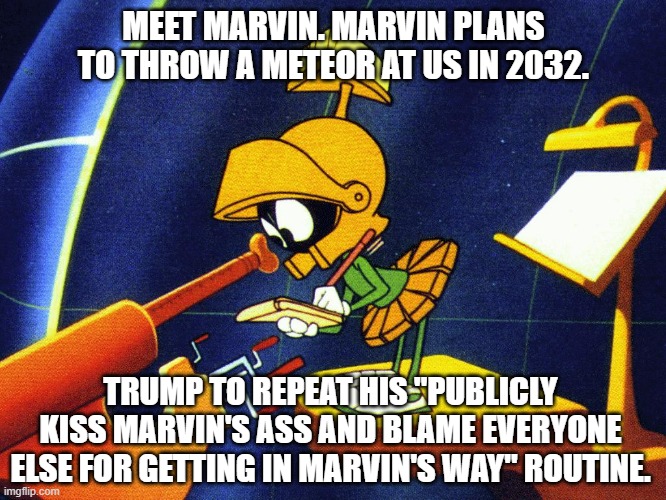 Please explain the Illudium Q-36 Explosive Space Modulator to Dumb-Dumb. | MEET MARVIN. MARVIN PLANS TO THROW A METEOR AT US IN 2032. TRUMP TO REPEAT HIS "PUBLICLY KISS MARVIN'S ASS AND BLAME EVERYONE ELSE FOR GETTING IN MARVIN'S WAY" ROUTINE. | image tagged in marvin the martian | made w/ Imgflip meme maker