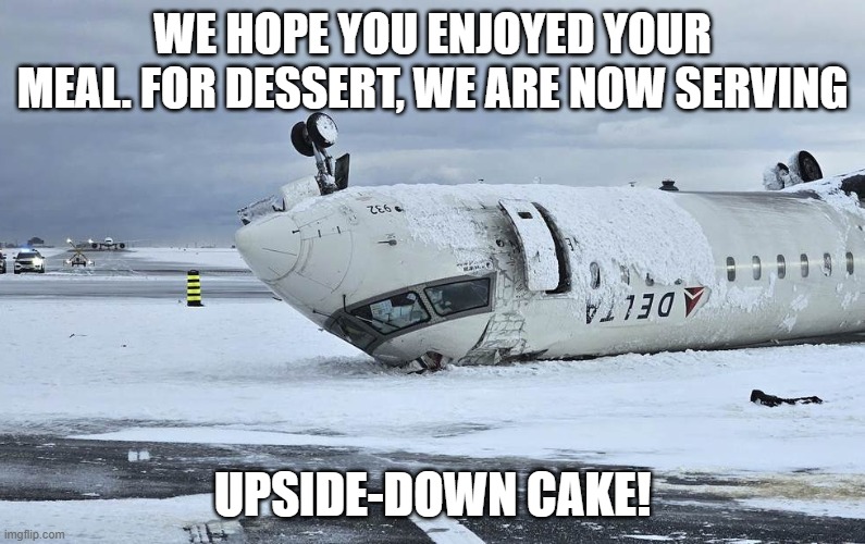 Delta: Don't Expect Luggage To Arrive | WE HOPE YOU ENJOYED YOUR MEAL. FOR DESSERT, WE ARE NOW SERVING; UPSIDE-DOWN CAKE! | image tagged in plane crash,upside-down,dessert,cake | made w/ Imgflip meme maker