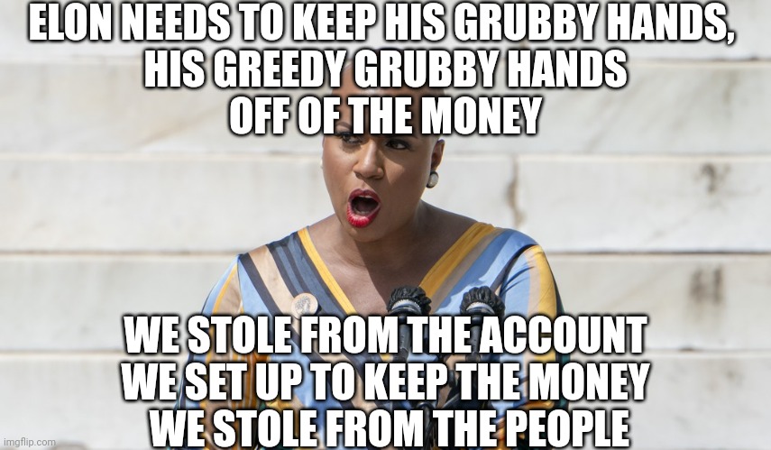 Ayanna Pressley | ELON NEEDS TO KEEP HIS GRUBBY HANDS, 
HIS GREEDY GRUBBY HANDS
OFF OF THE MONEY WE STOLE FROM THE ACCOUNT WE SET UP TO KEEP THE MONEY
 WE STO | image tagged in ayanna pressley | made w/ Imgflip meme maker