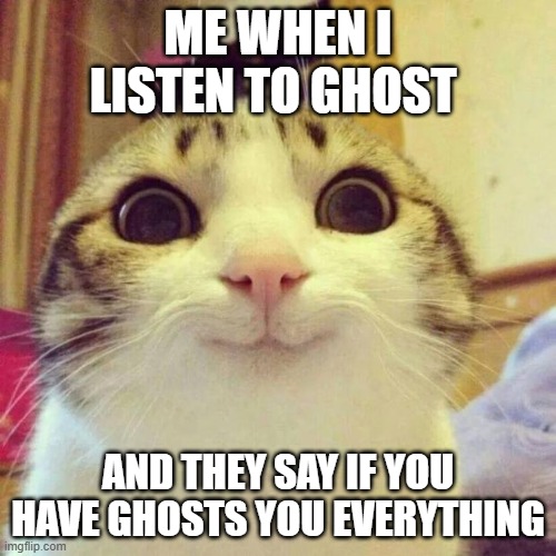 Smiling Cat Meme | ME WHEN I LISTEN TO GHOST; AND THEY SAY IF YOU HAVE GHOSTS YOU EVERYTHING | image tagged in memes,smiling cat | made w/ Imgflip meme maker