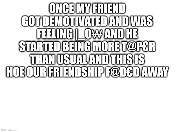 Did u find the hidden code | ONCE MY FRIEND GOT DEMOTIVATED AND WAS FEELING |_0₩ AND HE STARTED BEING MORE T@P€R THAN USUAL AND THIS IS HOE OUR FRIENDSHIP F@D€D AWAY | image tagged in lol,funny memes | made w/ Imgflip meme maker