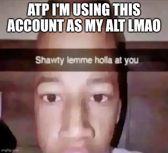 Shawty lemme holla at you | ATP I'M USING THIS ACCOUNT AS MY ALT LMAO | image tagged in shawty lemme holla at you | made w/ Imgflip meme maker