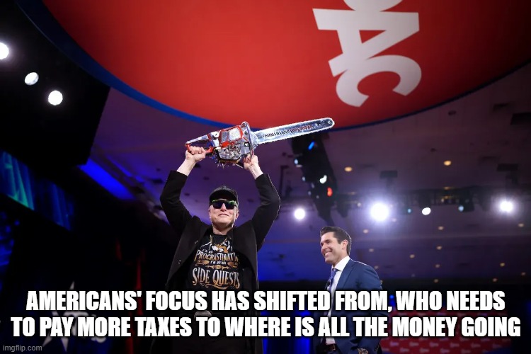 Americans' focus has shifted from, who needs to pay more taxes to where is all the money going | AMERICANS' FOCUS HAS SHIFTED FROM, WHO NEEDS TO PAY MORE TAXES TO WHERE IS ALL THE MONEY GOING | image tagged in elon musk,government | made w/ Imgflip meme maker