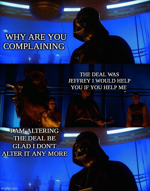 jeffrey made me do bad stuff | WHY ARE YOU COMPLAINING; THE DEAL WAS JEFFREY I WOULD HELP YOU IF YOU HELP ME; I AM ALTERING THE DEAL BE GLAD I DON'T ALTER IT ANY MORE | image tagged in i am altering the deal | made w/ Imgflip meme maker