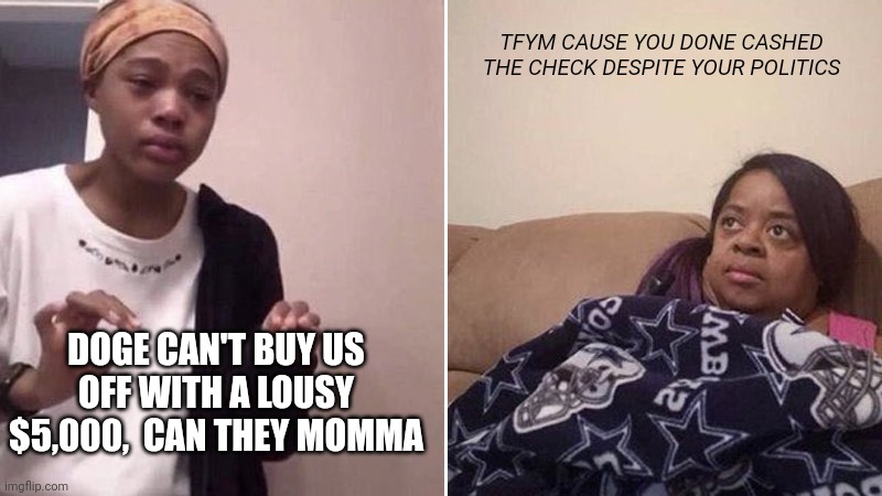 Me explaining to my mom | DOGE CAN'T BUY US OFF WITH A LOUSY $5,000,  CAN THEY MOMMA TFYM CAUSE YOU DONE CASHED THE CHECK DESPITE YOUR POLITICS | image tagged in me explaining to my mom | made w/ Imgflip meme maker