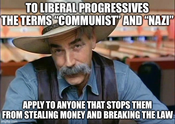 They Have Developed a New Language | TO LIBERAL PROGRESSIVES THE TERMS “COMMUNIST” AND “NAZI”; APPLY TO ANYONE THAT STOPS THEM FROM STEALING MONEY AND BREAKING THE LAW | image tagged in sam elliott special kind of stupid,liberal logic,stupid liberals,liberal hypocrisy,government corruption,corruption | made w/ Imgflip meme maker