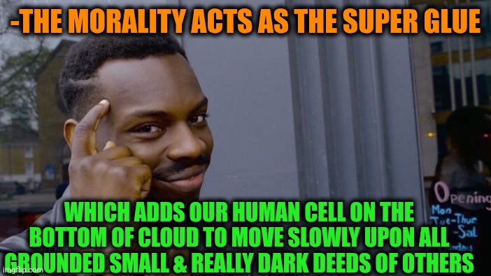 -Plz go up. | -THE MORALITY ACTS AS THE SUPER GLUE; WHICH ADDS OUR HUMAN CELL ON THE BOTTOM OF CLOUD TO MOVE SLOWLY UPON ALL GROUNDED SMALL & REALLY DARK DEEDS OF OTHERS | image tagged in memes,roll safe think about it,morality,halo sizes on cloud 9,stupid criminals,know the difference | made w/ Imgflip meme maker