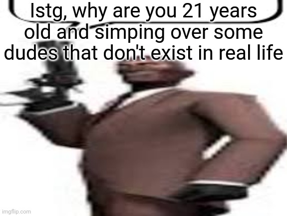 @d3xnnx-_-k3tch | Istg, why are you 21 years old and simping over some dudes that don't exist in real life | image tagged in tf2 spy,msmg,memes | made w/ Imgflip meme maker