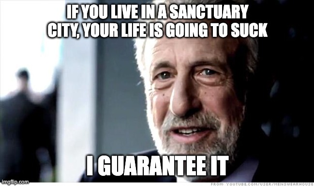 I Guarantee It Meme | IF YOU LIVE IN A SANCTUARY CITY, YOUR LIFE IS GOING TO SUCK; I GUARANTEE IT | image tagged in memes,i guarantee it | made w/ Imgflip meme maker