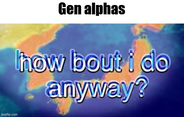 How bout i do anyway | Gen alphas | image tagged in how bout i do anyway | made w/ Imgflip meme maker