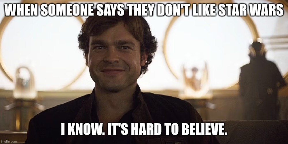 han solo | WHEN SOMEONE SAYS THEY DON'T LIKE STAR WARS; I KNOW. IT'S HARD TO BELIEVE. | image tagged in han solo | made w/ Imgflip meme maker