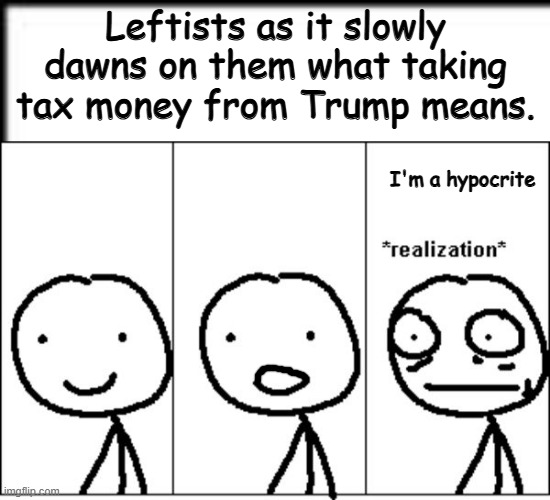 Realization | Leftists as it slowly dawns on them what taking tax money from Trump means. I'm a hypocrite | image tagged in realization | made w/ Imgflip meme maker