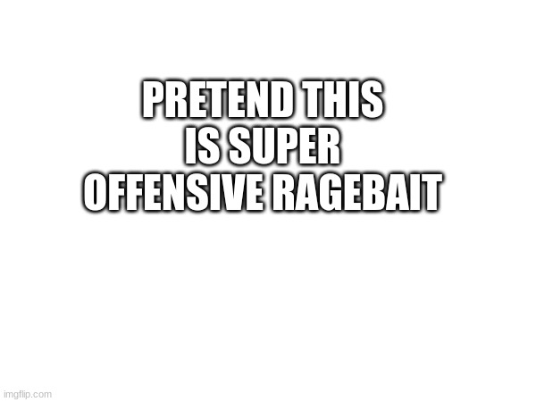 PRETEND THIS IS SUPER OFFENSIVE RAGEBAIT | made w/ Imgflip meme maker