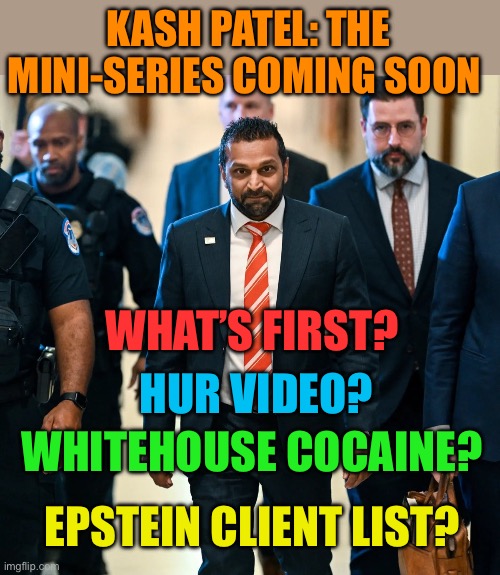 Must see Tv | KASH PATEL: THE MINI-SERIES COMING SOON; WHAT’S FIRST? HUR VIDEO? WHITEHOUSE COCAINE? EPSTEIN CLIENT LIST? | image tagged in kash patel,president trump,trump cabinet,trump administration,maga | made w/ Imgflip meme maker