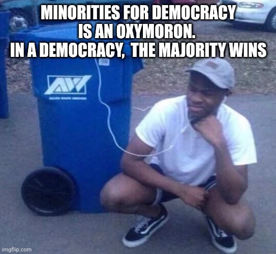 Listening to garbage | MINORITIES FOR DEMOCRACY IS AN OXYMORON. 
 IN A DEMOCRACY,  THE MAJORITY WINS | image tagged in listening to garbage,funny memes | made w/ Imgflip meme maker