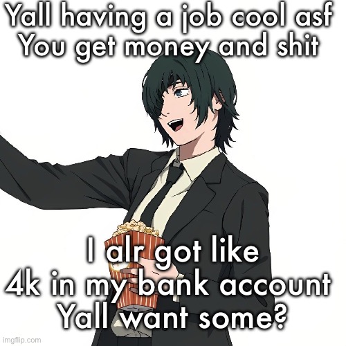 Himeno | Yall having a job cool asf 
You get money and shit; I alr got like 4k in my bank account 
Yall want some? | image tagged in himeno | made w/ Imgflip meme maker