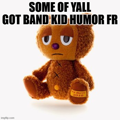 Pj plush | SOME OF YALL GOT BAND KID HUMOR FR | image tagged in pj plush | made w/ Imgflip meme maker