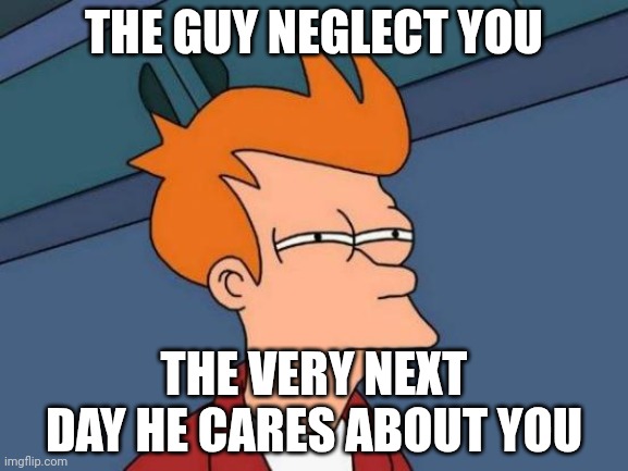 Futurama Fry | THE GUY NEGLECT YOU; THE VERY NEXT DAY HE CARES ABOUT YOU | image tagged in memes,futurama fry | made w/ Imgflip meme maker