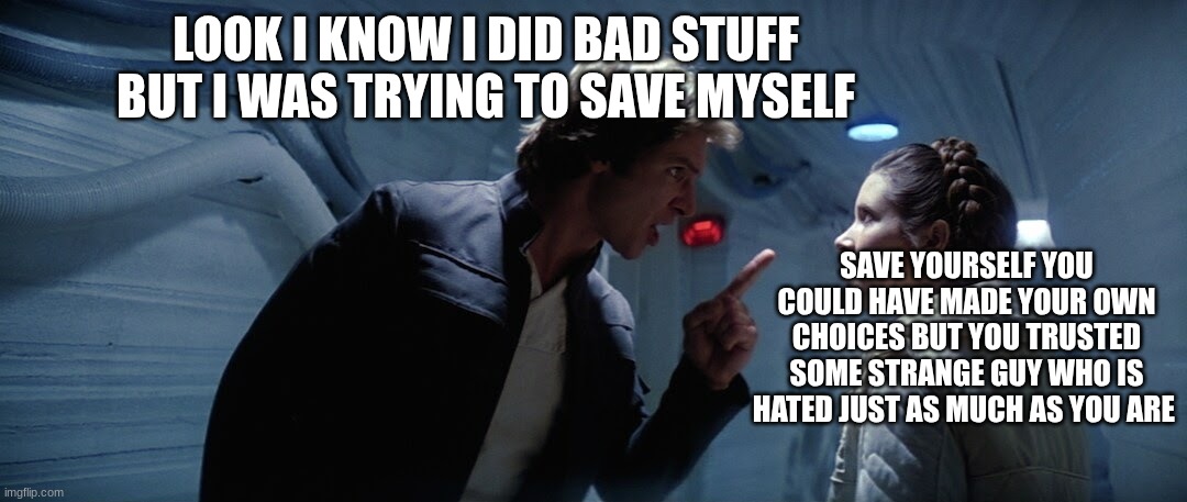 han solo | LOOK I KNOW I DID BAD STUFF BUT I WAS TRYING TO SAVE MYSELF; SAVE YOURSELF YOU COULD HAVE MADE YOUR OWN CHOICES BUT YOU TRUSTED SOME STRANGE GUY WHO IS HATED JUST AS MUCH AS YOU ARE | image tagged in han solo | made w/ Imgflip meme maker