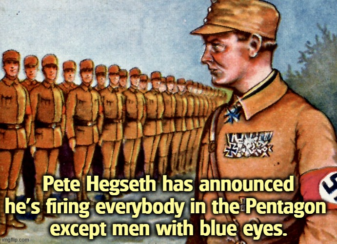 Pete Hegseth has announced he's firing everybody in the Pentagon 
except men with blue eyes. | image tagged in pete hegseth,military,pentagon,racist,sexist,army | made w/ Imgflip meme maker