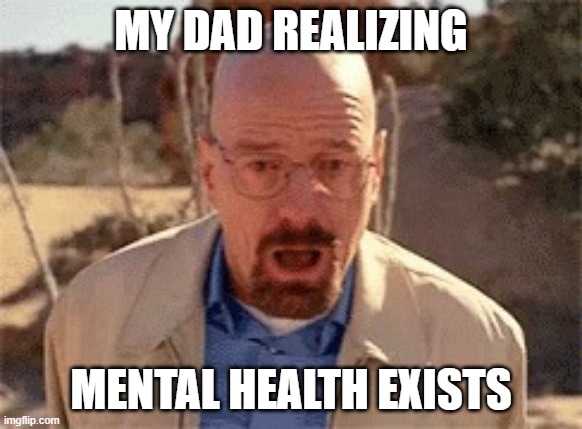 *sigh* | MY DAD REALIZING; MENTAL HEALTH EXISTS | image tagged in walter white,dad,mental health | made w/ Imgflip meme maker