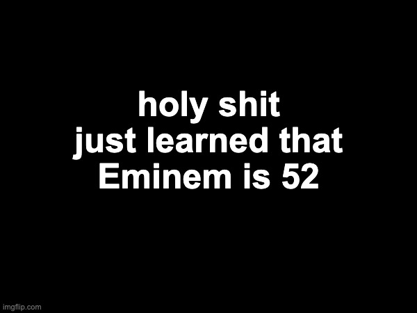 holy shit just learned that
Eminem is 52 | made w/ Imgflip meme maker