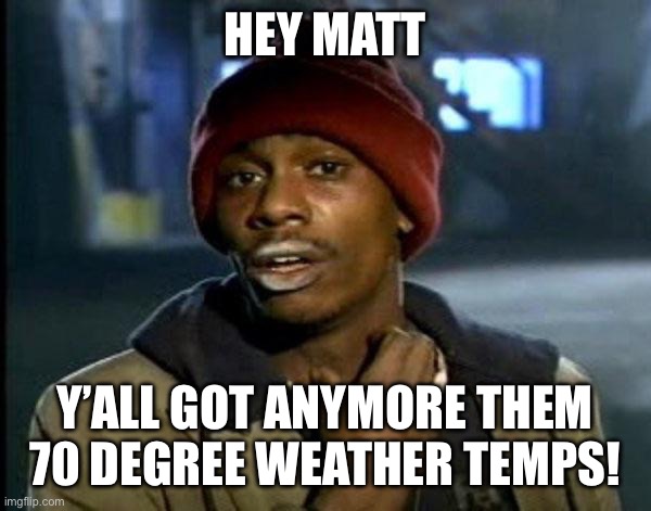 Tyrone Biggums | HEY MATT; Y’ALL GOT ANYMORE THEM 70 DEGREE WEATHER TEMPS! | image tagged in tyrone biggums | made w/ Imgflip meme maker