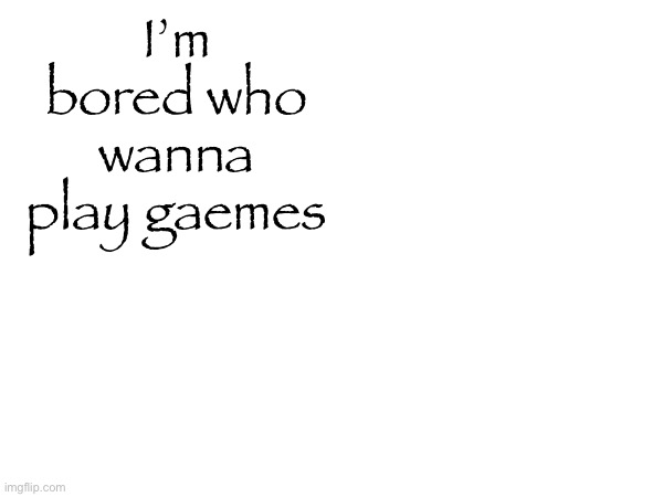 I’m bored who wanna play gaemes | made w/ Imgflip meme maker