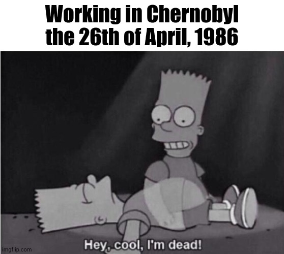 Pablo, Why Aren't We Alive? | Working in Chernobyl the 26th of April, 1986 | image tagged in hey cool i'm dead | made w/ Imgflip meme maker