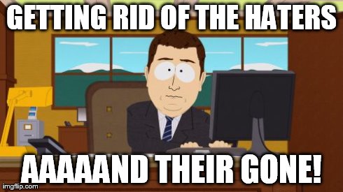 Aaaaand Its Gone | GETTING RID OF THE HATERS AAAAAND THEIR GONE! | image tagged in memes,aaaaand its gone | made w/ Imgflip meme maker