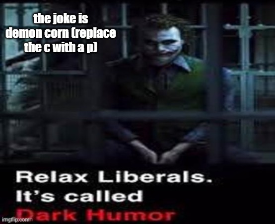 Relax liberals | the joke is demon corn (replace the c with a p) | image tagged in relax liberals | made w/ Imgflip meme maker