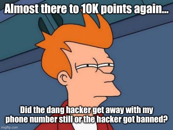 10k, almost there. | Almost there to 10K points again…; Did the dang hacker get away with my phone number still or the hacker got banned? | image tagged in memes,futurama fry | made w/ Imgflip meme maker