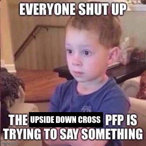 The pfp is trying to say something | UPSIDE DOWN CROSS | image tagged in the pfp is trying to say something | made w/ Imgflip meme maker