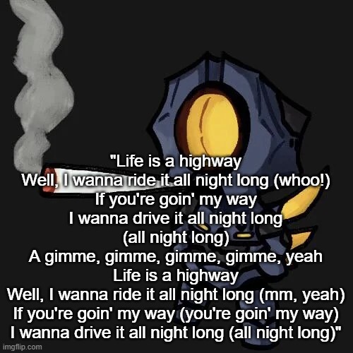 If you don't know what this song is from, we can no longer be friends | "Life is a highway
Well, I wanna ride it all night long (whoo!)
If you're goin' my way
I wanna drive it all night long (all night long)
A gimme, gimme, gimme, gimme, yeah
Life is a highway
Well, I wanna ride it all night long (mm, yeah)
If you're goin' my way (you're goin' my way)
I wanna drive it all night long (all night long)" | image tagged in v1 smoking a fat blunt | made w/ Imgflip meme maker