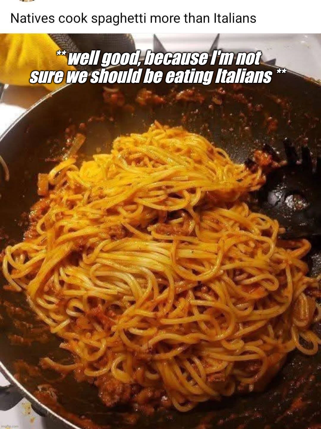 Spaghetti | ** well good, because I'm not sure we should be eating Italians ** | image tagged in spaghetti,spagetti,italians,natives,food,eat | made w/ Imgflip meme maker