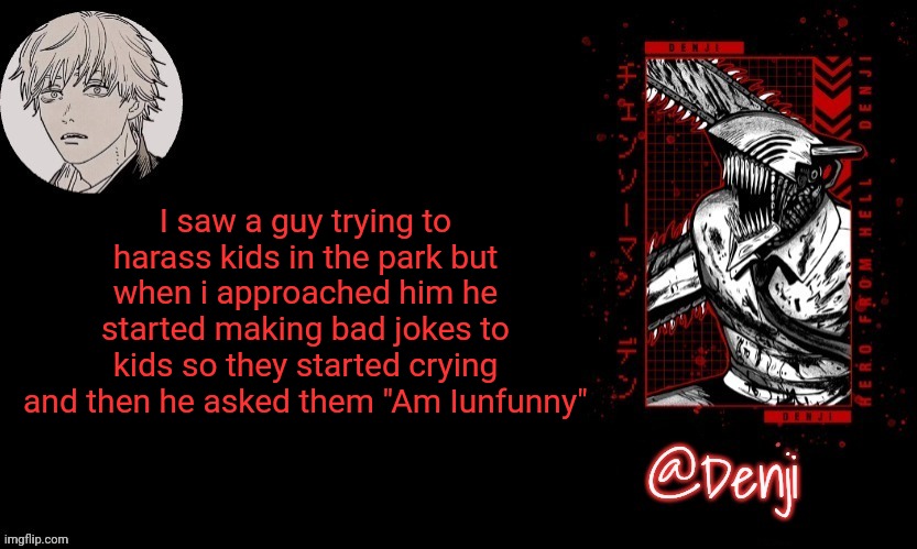 He's | I saw a guy trying to harass kids in the park but when i approached him he started making bad jokes to kids so they started crying and then he asked them "Am Iunfunny" | image tagged in denji's announcement template | made w/ Imgflip meme maker