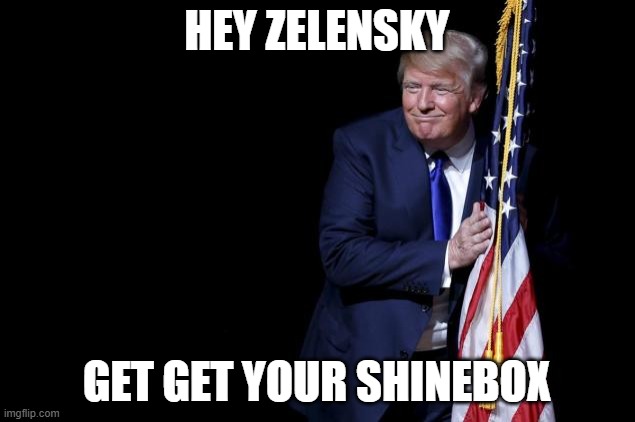 HEY ZELENSKY; GET GET YOUR SHINEBOX | image tagged in funny | made w/ Imgflip meme maker