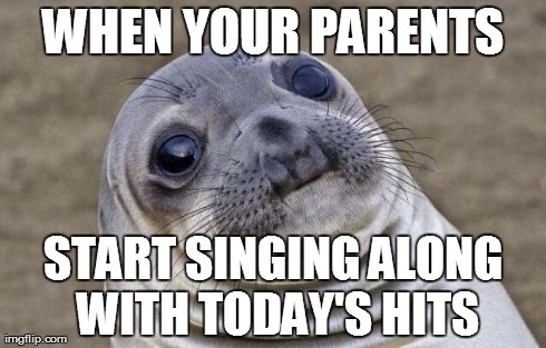 Awkward Moment Sealion | WHEN YOUR PARENTS START SINGING ALONG WITH TODAY'S HITS | image tagged in memes,awkward moment sealion | made w/ Imgflip meme maker