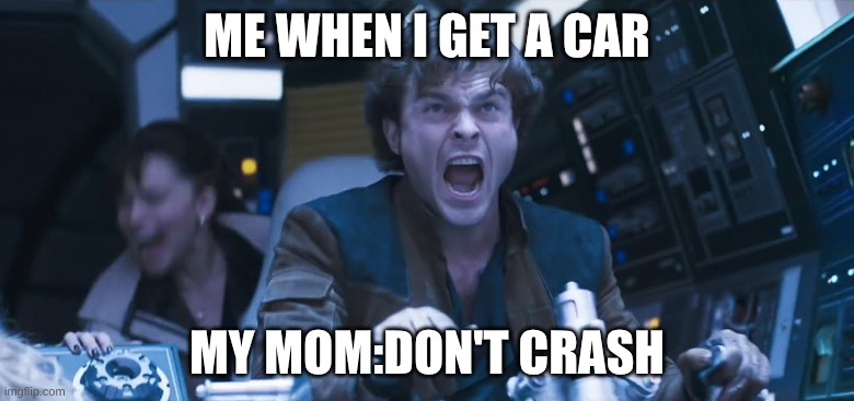 young han solo | ME WHEN I GET A CAR; MY MOM:DON'T CRASH | image tagged in young han solo | made w/ Imgflip meme maker