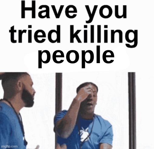 have you tried killing yourself | people | image tagged in have you tried killing yourself | made w/ Imgflip meme maker