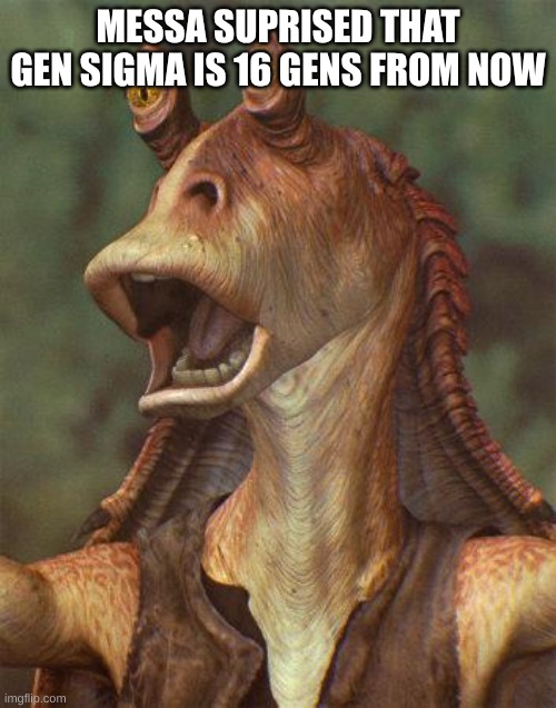 STAR MEMES EPISIODE I | MESSA SUPRISED THAT GEN SIGMA IS 16 GENS FROM NOW | image tagged in star wars jar jar binks | made w/ Imgflip meme maker