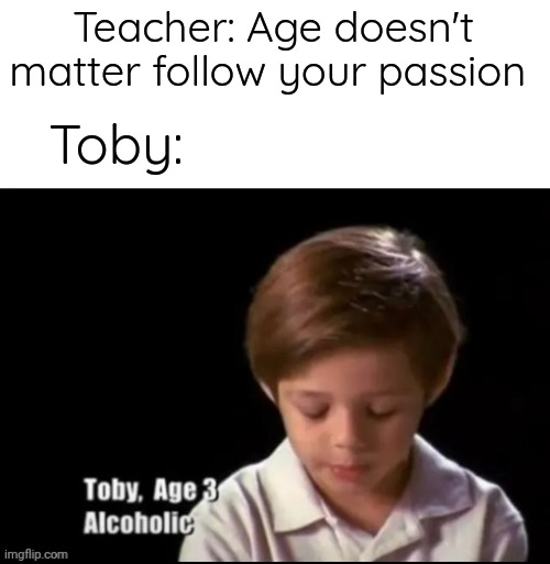 He did tho | Teacher: Age doesn't matter follow your passion; Toby: | image tagged in toby alcoholic,kiss yourself | made w/ Imgflip meme maker