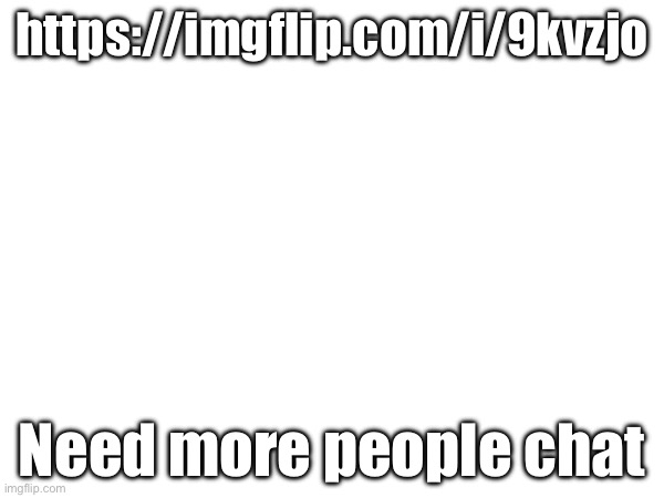 https://imgflip.com/i/9kvzjo; Need more people chat | made w/ Imgflip meme maker
