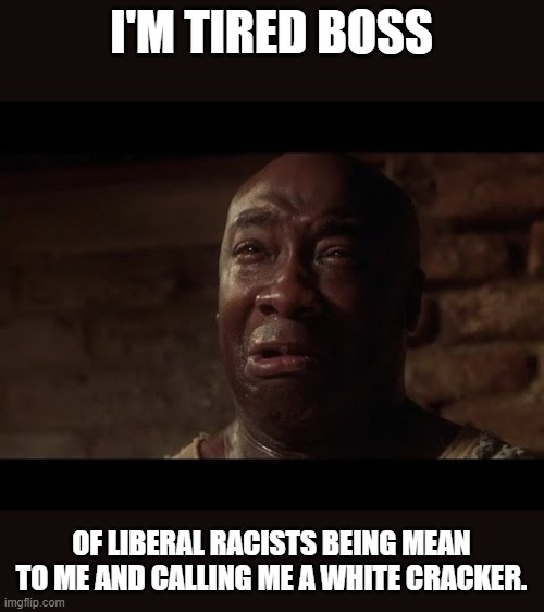 I've had enough!! | I'M TIRED BOSS; OF LIBERAL RACISTS BEING MEAN TO ME AND CALLING ME A WHITE CRACKER. | image tagged in john coffey i'm tired,liberals,racists,racism,white,black | made w/ Imgflip meme maker