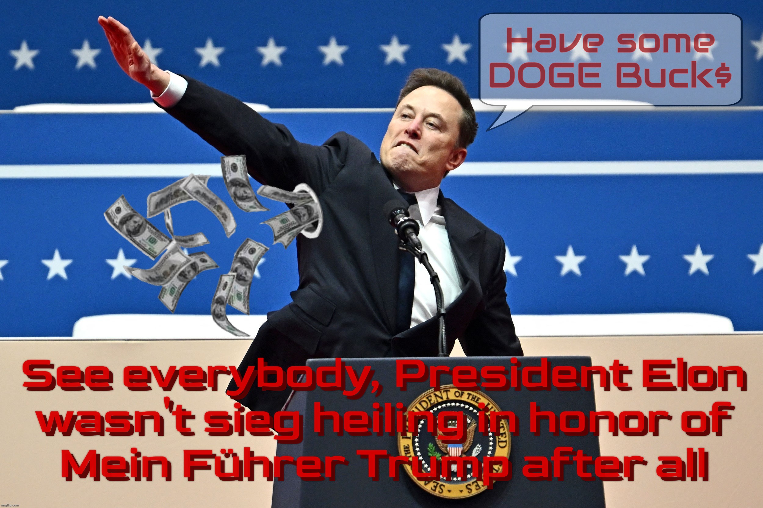 Elon Musk didn't do no Nazi salute, he was spitting DOGE cuts money out of his arm pit | Have some DOGE Buck$; See everybody, President Elon
wasn't sieg heiling in honor of
Mein Führer Trump after all; See everybody, President Elon
wasn't sieg heiling in honor of
Mein Führer Trump after all | image tagged in elon musk,elon,elon musk nazi salute,doge money cuts,walks quack duck,like we did not see this coming | made w/ Imgflip meme maker