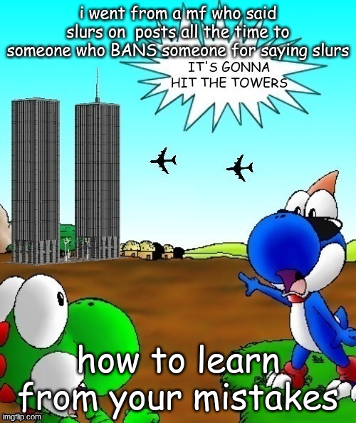 its gonna hit the towers | i went from a mf who said slurs on  posts all the time to someone who BANS someone for saying slurs; how to learn from your mistakes | image tagged in its gonna hit the towers | made w/ Imgflip meme maker