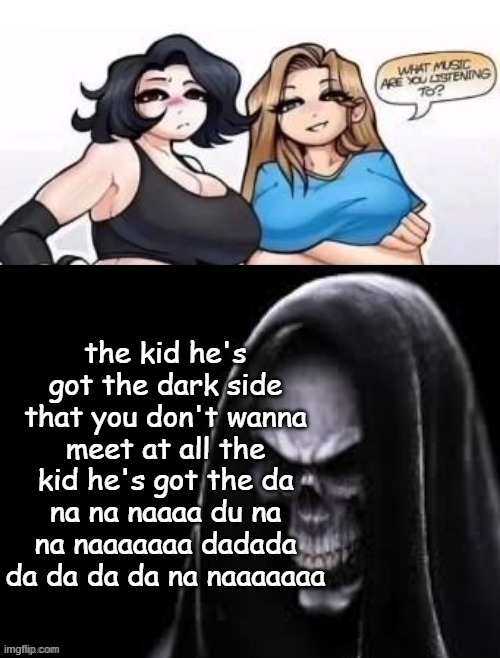 what are you listening to | the kid he's got the dark side that you don't wanna meet at all the kid he's got the da na na naaaa du na na naaaaaaa dadada da da da da na naaaaaaa | image tagged in what are you listening to | made w/ Imgflip meme maker