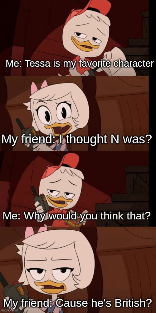 Why I love Australian and British people: | Me: Tessa is my favorite character; My friend: I thought N was? Me: Why would you think that? My friend: Cause he's British? | image tagged in ducktales meme | made w/ Imgflip meme maker